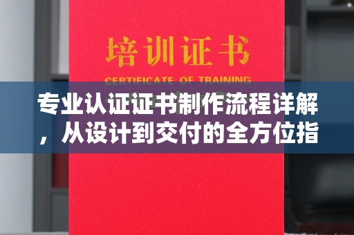 武鸣专业认证证书制作流程详解，从设计到交付的全方位指南