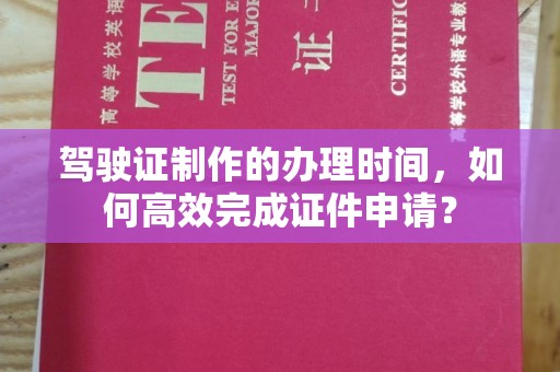 武鸣驾驶证制作的办理时间，如何高效完成证件申请？