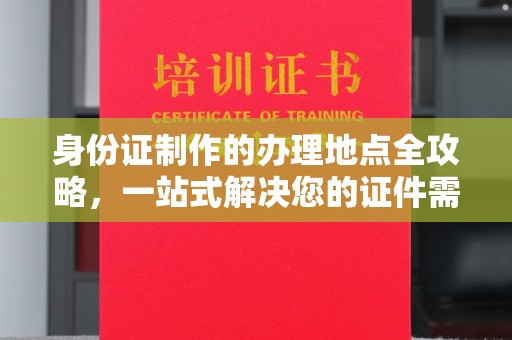 武鸣身份证制作的办理地点全攻略，一站式解决您的证件需求
