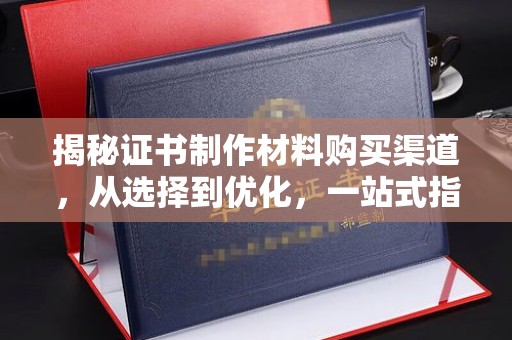武鸣揭秘证书制作材料购买渠道，从选择到优化，一站式指南