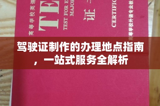 武鸣驾驶证制作的办理地点指南，一站式服务全解析