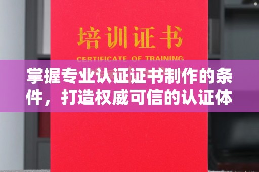 武鸣掌握专业认证证书制作的条件，打造权威可信的认证体系