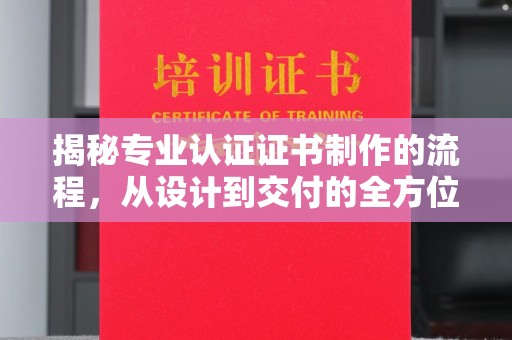 武鸣揭秘专业认证证书制作的流程，从设计到交付的全方位指南