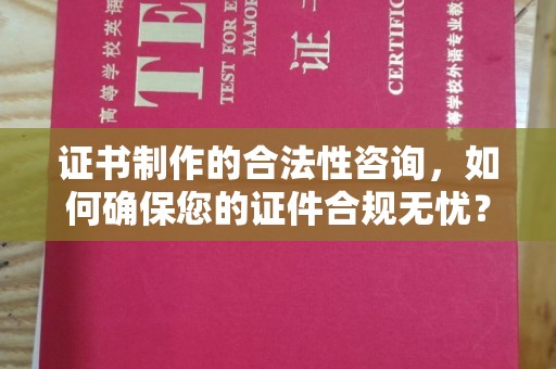 武鸣证书制作的合法性咨询，如何确保您的证件合规无忧？