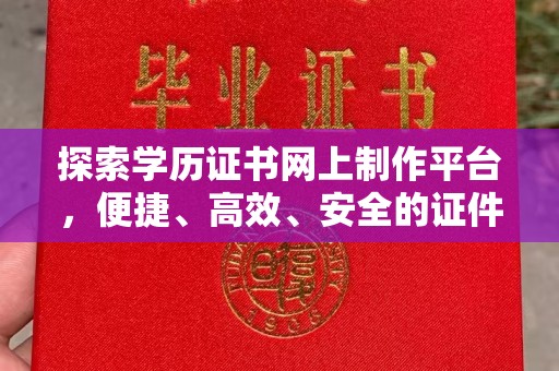 武鸣探索学历证书网上制作平台，便捷、高效、安全的证件制作新选择