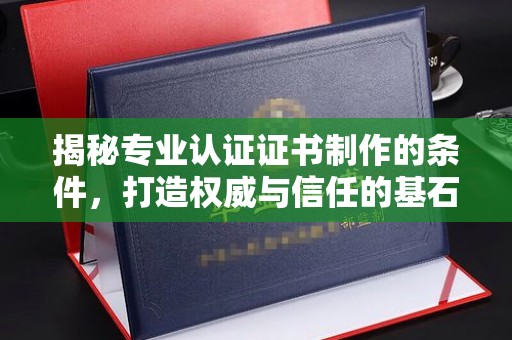 武鸣揭秘专业认证证书制作的条件，打造权威与信任的基石