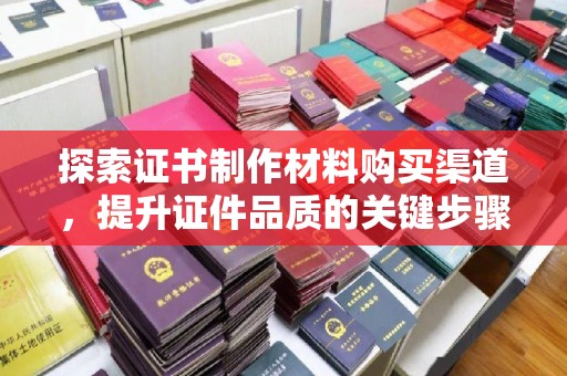 武鸣探索证书制作材料购买渠道，提升证件品质的关键步骤