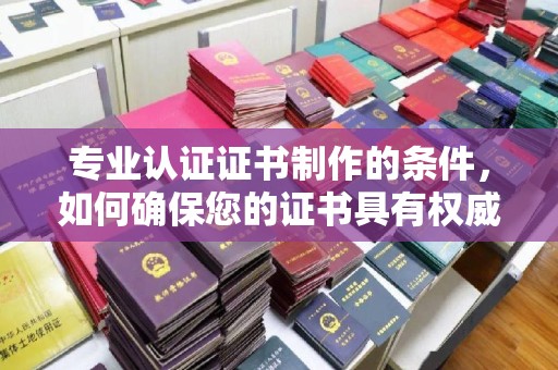 武鸣专业认证证书制作的条件，如何确保您的证书具有权威性和可信度