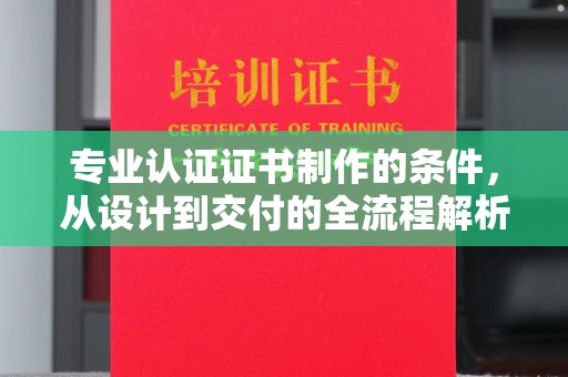 武鸣专业认证证书制作的条件，从设计到交付的全流程解析